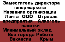 Заместитель директора гипермаркета › Название организации ­ Лента, ООО › Отрасль предприятия ­ Алкоголь, напитки › Минимальный оклад ­ 1 - Все города Работа » Вакансии   . Крым,Алушта